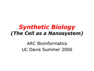 Synthetic Biology (The Cell as a Nanosystem) ARC Bioinformatics UC Davis Summer 2006 