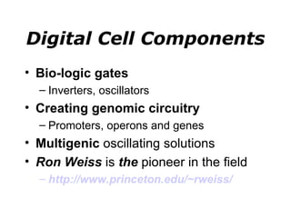 Digital Cell Components Bio-logic gates Inverters, oscillators Creating genomic circuitry Promoters, operons and genes Multigenic  oscillating solutions Ron Weiss  is  the  pioneer in the field http://www.princeton.edu/~rweiss/   