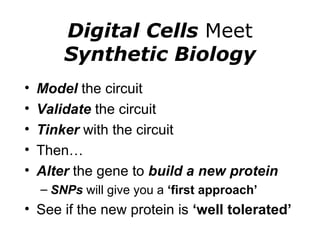 Digital Cells  Meet Synthetic Biology Model  the circuit Validate  the circuit Tinker  with the circuit Then… Alter  the gene to  build a new protein SNPs  will give you a  ‘first approach’ See if the new protein is  ‘well tolerated’ 