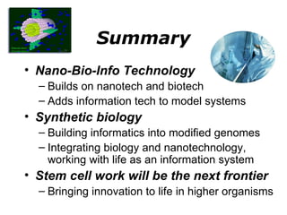 Summary Nano-Bio-Info Technology Builds on nanotech and biotech Adds information tech to model systems Synthetic biology Building informatics into modified genomes Integrating biology and nanotechnology, working with life as an information system Stem cell work will be the next frontier Bringing innovation to life in higher organisms 