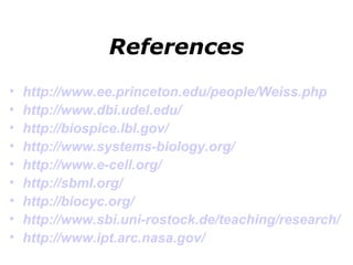 References http://www. ee .princeton.edu/people/Weiss.php http://www.dbi.udel.edu/   http://biospice.lbl.gov/   http://www.systems-biology.org/   http://www.e-cell.org/ http://sbml.org/   http://biocyc.org/ http://www.sbi.uni-rostock.de/teaching/research/   http://www.ipt.arc.nasa.gov/   