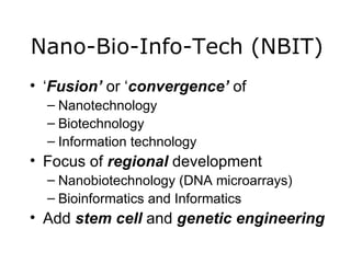 Nano-Bio-Info-Tech (NBIT) ‘ Fusion’  or ‘ convergence’  of Nanotechnology Biotechnology Information technology Focus of  regional  development Nanobiotechnology (DNA microarrays) Bioinformatics and Informatics Add  stem cell  and  genetic engineering   
