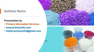 Synthetic Resins
Presentation by
• Primary Information Services
• www.primaryinfo.com
• mailto:primaryinfo@gmail.com
 