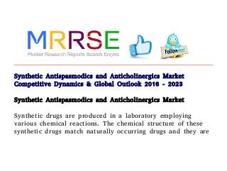 Synthetic Antispasmodics and Anticholinergics Market
Competitive Dynamics & Global Outlook 2016 - 2023
Synthetic Antispasmodics and Anticholinergics Market

Synthetic drugs are produced in a laboratory employing
various chemical reactions. The chemical structure of these
synthetic drugs match naturally occurring drugs and they are
 