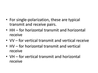• For single-polarization, these are typical
transmit and receive pairs.
• HH – for horizontal transmit and horizontal
receive
• VV – for vertical transmit and vertical receive
• HV – for horizontal transmit and vertical
receive
• VH – for vertical transmit and horizontal
receive
 