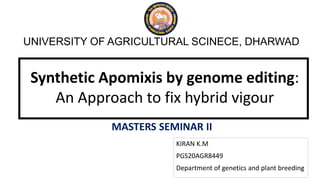 KIRAN K.M
PGS20AGR8449
Department of genetics and plant breeding
MASTERS SEMINAR II
UNIVERSITY OF AGRICULTURAL SCINECE, DHARWAD
Synthetic Apomixis by genome editing:
An Approach to fix hybrid vigour
 