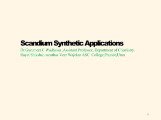 ScandiumSyntheticApplications
Dr.Gurumeet C Wadhawa ,Assistant Professor, Department of Chemistry.
Rayat Shikshan sansthas Veer Wajekar ASC College,Phunde,Uran
3
 