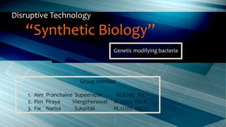 Disruptive Technology
“Synthetic Biology”
Group member
1. Aim Pranchalee Supeerapat M.2/202 N0.1
2. Pim Piraya Viengtherawat M.2/202 No.3
3. Fie Narisa Sukpitak M.2/202 No.17
Genetic modifying bacteria
 
