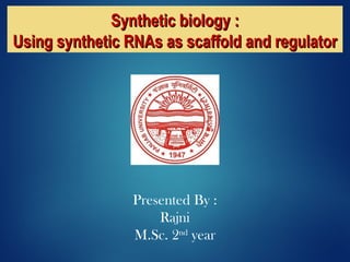 Synthetic biology :Synthetic biology :
Using synthetic RNAs as scaffold and regulatorUsing synthetic RNAs as scaffold and regulator
Presented By :
Rajni
M.Sc. 2nd
year
 