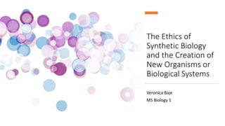 The Ethics of
Synthetic Biology
and the Creation of
New Organisms or
Biological Systems
Veronica Baje
MS Biology 1
 