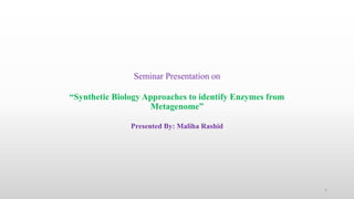 Seminar Presentation on
“Synthetic Biology Approaches to identify Enzymes from
Metagenome”
Presented By: Maliha Rashid
1
 
