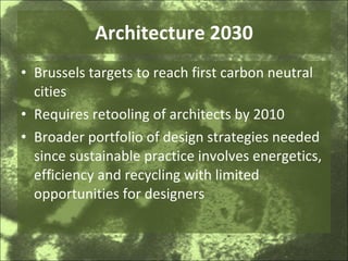 Architecture 2030 Brussels targets to reach first carbon neutral cities Requires retooling of architects by 2010 Broader portfolio of design strategies needed since sustainable practice involves energetics, efficiency and recycling with limited opportunities for designers 