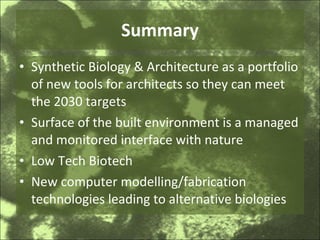 Summary Synthetic Biology & Architecture as a portfolio of new tools for architects so they can meet the 2030 targets Surface of the built environment is a managed and monitored interface with nature Low Tech Biotech New computer modelling/fabrication technologies leading to alternative biologies 