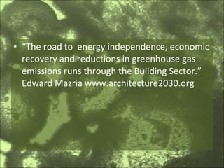 “ The road to  energy independence, economic recovery and reductions in greenhouse gas emissions runs through the Building Sector.” Edward Mazria www.architecture2030.org 