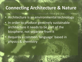 Connecting Architecture & Nature Architecture is an environmental technology In order to produce genuinely sustainable architecture it needs to be part of the biosphere, not separate from it Requires a common ‘language’ based in physics & chemistry 