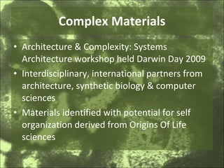 Complex Materials Architecture & Complexity: Systems Architecture workshop held Darwin Day 2009 Interdisciplinary, international partners from architecture, synthetic biology & computer sciences Materials identified with potential for self organization derived from Origins Of Life sciences 