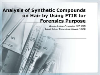 Analysis of Synthetic Compounds
        on Hair by Using FTIR for
               Forensics Purpose
                     Honour Seminar Presentation (SCS 4901)
                Islamic Science University of Malaysia (USIM)
 