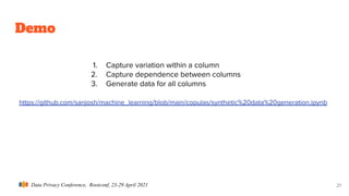 Data Privacy Conference, Rootconf, 23-29 April 2021
Demo
21
https://github.com/sanjosh/machine_learning/blob/main/copulas/synthetic%20data%20generation.ipynb
1. Capture variation within a column
2. Capture dependence between columns
3. Generate data for all columns
 