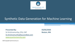 Synthetic Data Generation for Machine Learning
2020 Copyright QuantUniversity LLC.
Presented By:
Sri Krishnamurthy, CFA, CAP
Sri.Krishnamurthy@qusandbox.com
www.quantuniversity.com
03/05/2020
Boston, MA
 