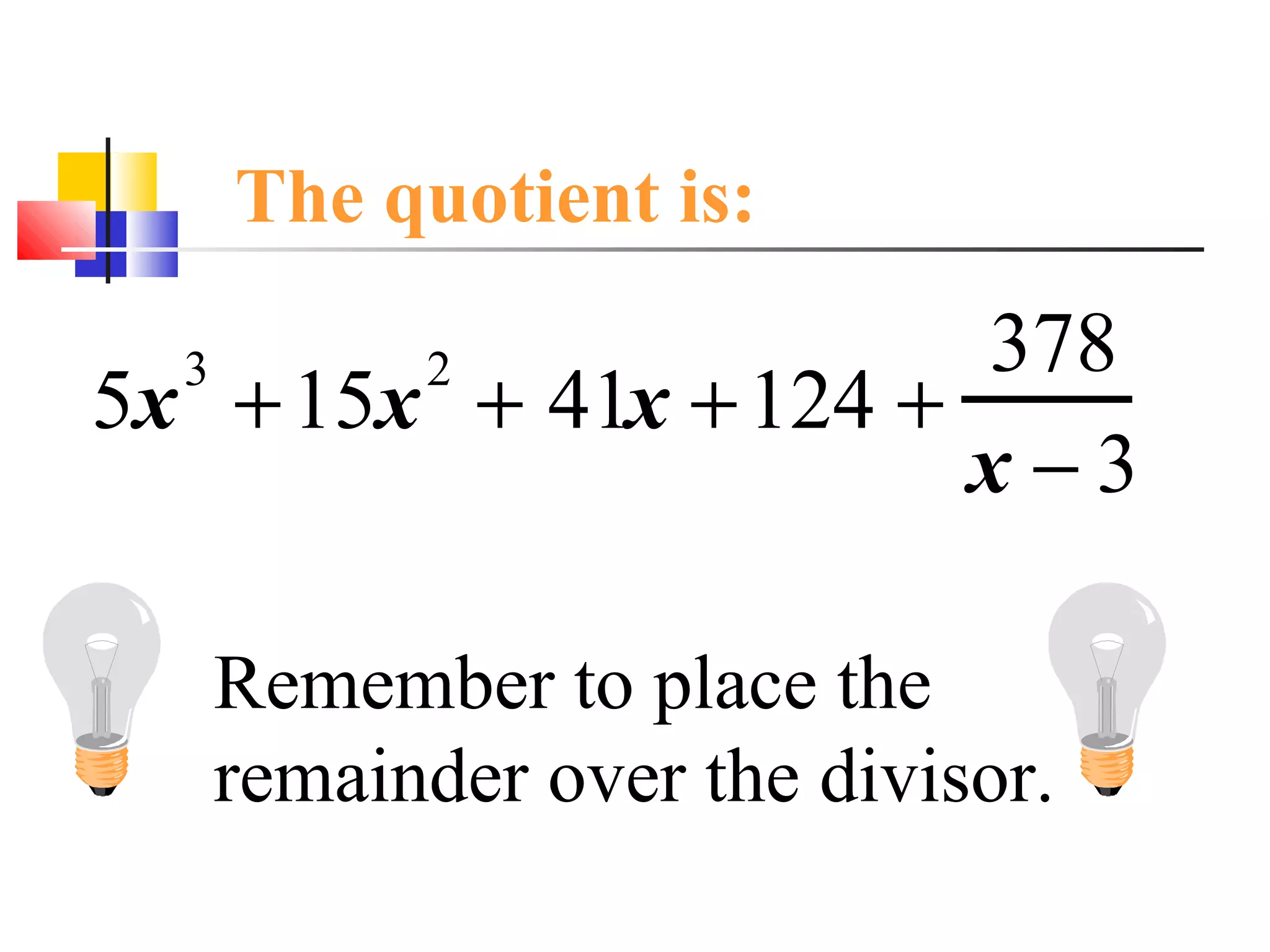 The quotient is:

378
5x + 15x + 41x + 124 +
x−3
3

2

Remember to place the
remainder over the divisor.

 