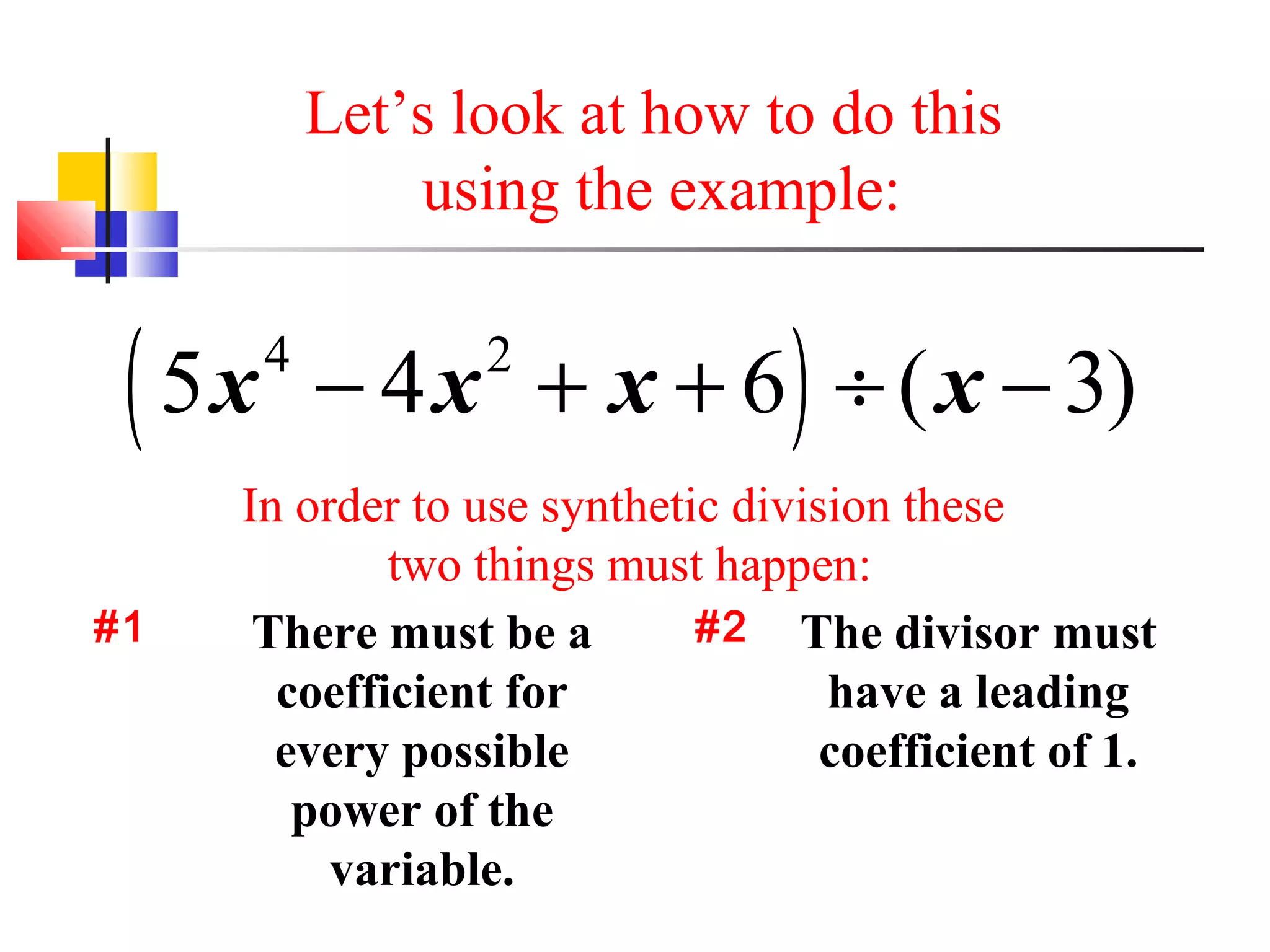 Let’s look at how to do this
using the example:

( 5x
#1

4

− 4 x + x + 6 ) ÷ ( x − 3)
2

In order to use synthetic division these
two things must happen:
#2 The divisor must
There must be a
coefficient for
have a leading
every possible
coefficient of 1.
power of the
variable.

 
