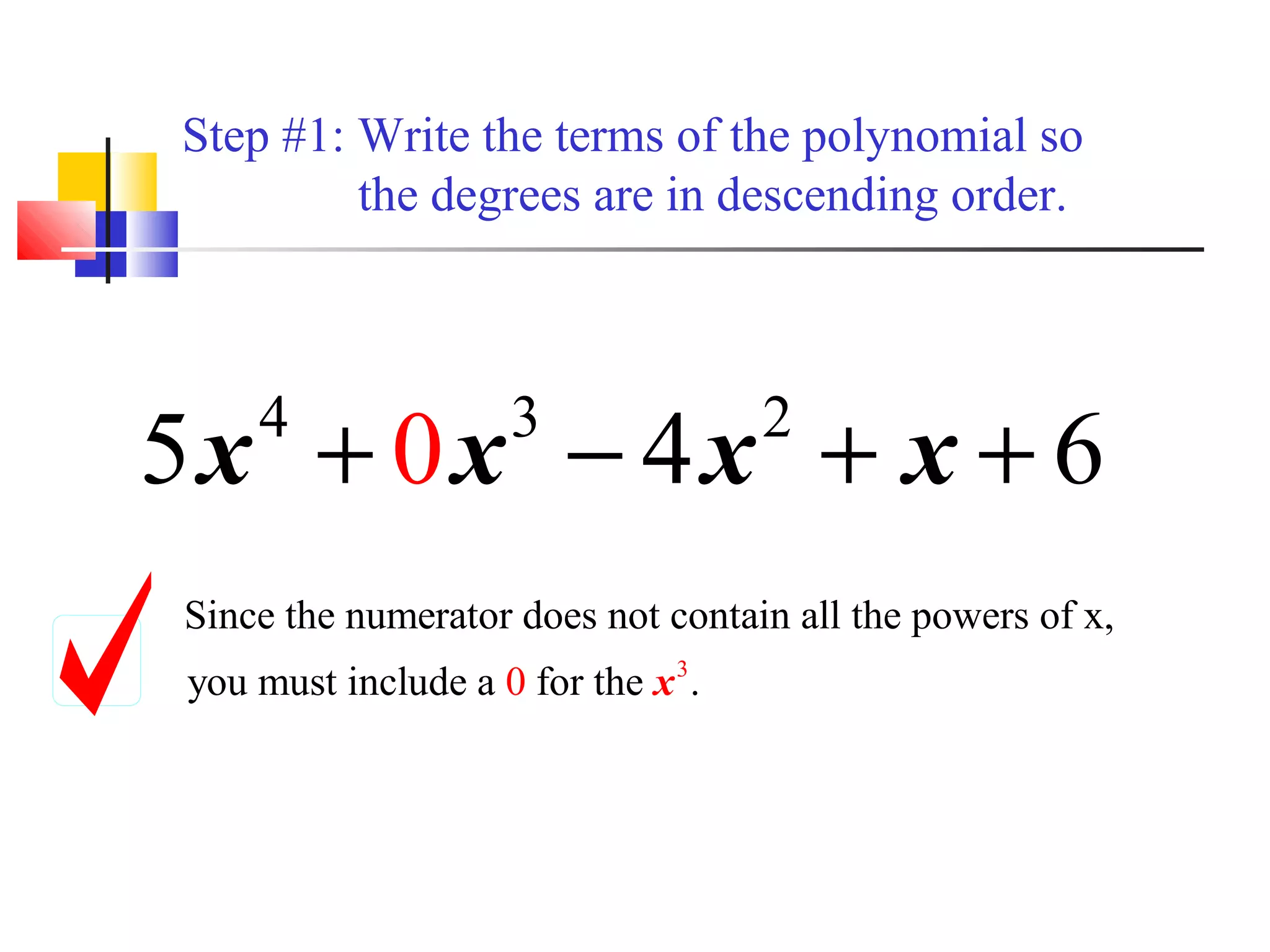 Step #1: Write the terms of the polynomial so
the degrees are in descending order.

5x + 0x − 4x + x + 6
4

3

2

Since the numerator does not contain all the powers of x,
you must include a 0 for the x 3 .

 