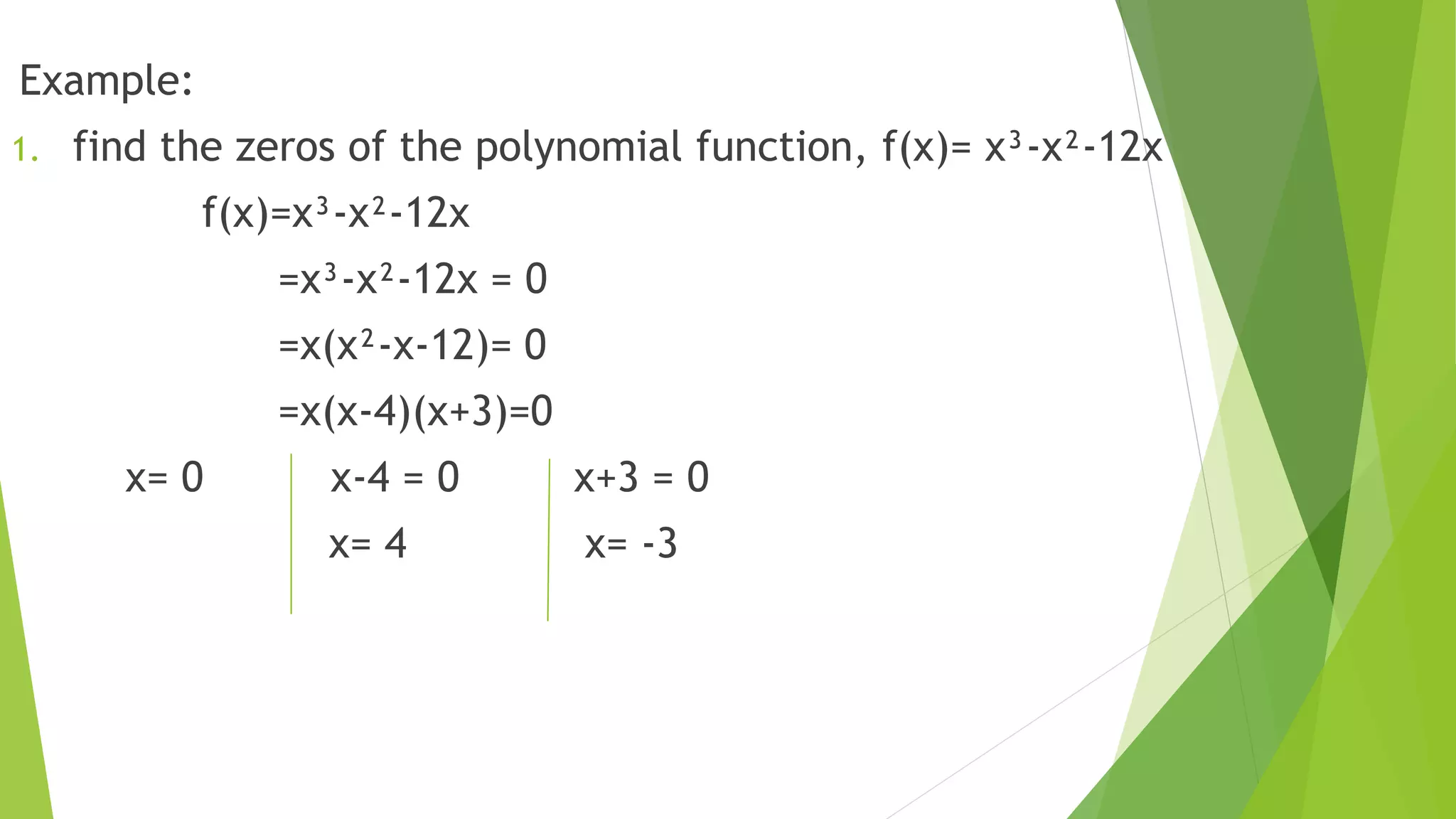 Example:
1. find the zeros of the polynomial function, f(x)= x³-x²-12x
f(x)=x³-x²-12x
=x³-x²-12x = 0
=x(x²-x-12)= 0
=x(x-4)(x+3)=0
x= 0 x-4 = 0 x+3 = 0
x= 4 x= -3
 