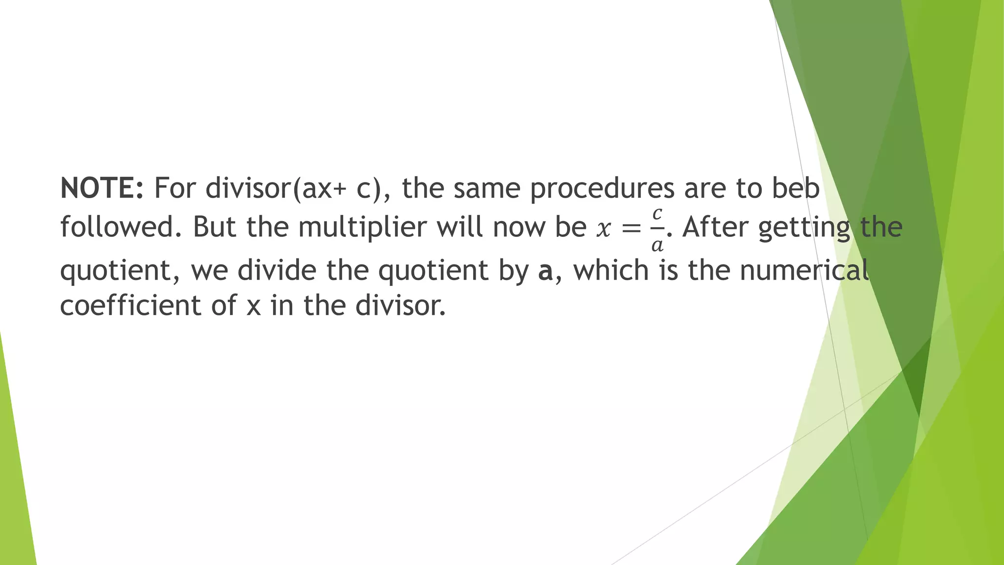 NOTE: For divisor(ax+ c), the same procedures are to beb
followed. But the multiplier will now be 𝑥 =
𝑐
𝑎
. After getting the
quotient, we divide the quotient by a, which is the numerical
coefficient of x in the divisor.
 