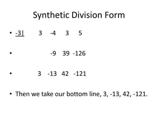Synthetic Division Form
• -3|     3   -4   3    5

•             -9 39 -126

•        3 -13 42 -121

• Then we take our bottom line, 3, -13, 42, -121.
 