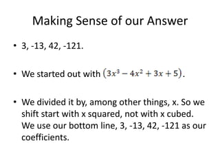 Making Sense of our Answer
• 3, -13, 42, -121.

• We started out with                      .

• We divided it by, among other things, x. So we
  shift start with x squared, not with x cubed.
  We use our bottom line, 3, -13, 42, -121 as our
  coefficients.
 