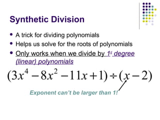 Synthetic Division
 A trick for dividing polynomials
 Helps us solve for the roots of polynomials
 Only works when we divide by 1st
degree
(linear) polynomials
)2()11183( 24
−÷+−− xxxx
Exponent can’t be larger than 1!
 