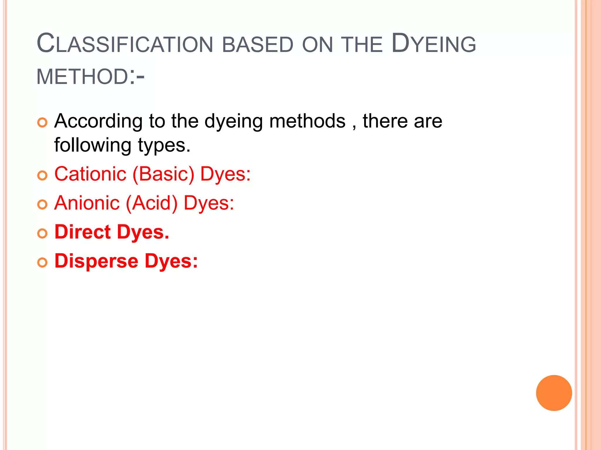 CLASSIFICATION BASED ON THE DYEING
METHOD:-
 According to the dyeing methods , there are
following types.
 Cationic (Basic) Dyes:
 Anionic (Acid) Dyes:
 Direct Dyes.
 Disperse Dyes:
 