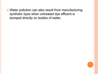  Water pollution can also result from manufacturing
synthetic dyes when untreated dye effluent is
dumped directly on bodies of water.
 