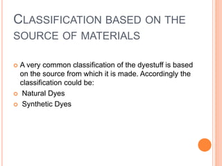 CLASSIFICATION BASED ON THE
SOURCE OF MATERIALS
 A very common classification of the dyestuff is based
on the source from which it is made. Accordingly the
classification could be:
 Natural Dyes
 Synthetic Dyes
 