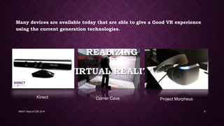 REALIZING
VIRTUAL REALITY
Many devices are available today that are able to give a Good VR experience
using the current generation technologies.
SMVIT Dept of CSE 2014 8
Kinect Corner Cave Project Morpheus
 