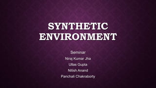 SYNTHETIC
ENVIRONMENT
Seminar
Niraj Kumar Jha
Ullas Gupta
Nitish Anand
Panchali Chakraborty
 