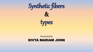 Synthetic fibers
&
types
Presented by
DIVYA MARIAM JOHN
 