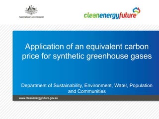 Application of an equivalent carbon price for synthetic greenhouse gases Department of Sustainability, Environment, Water, Population and Communities 