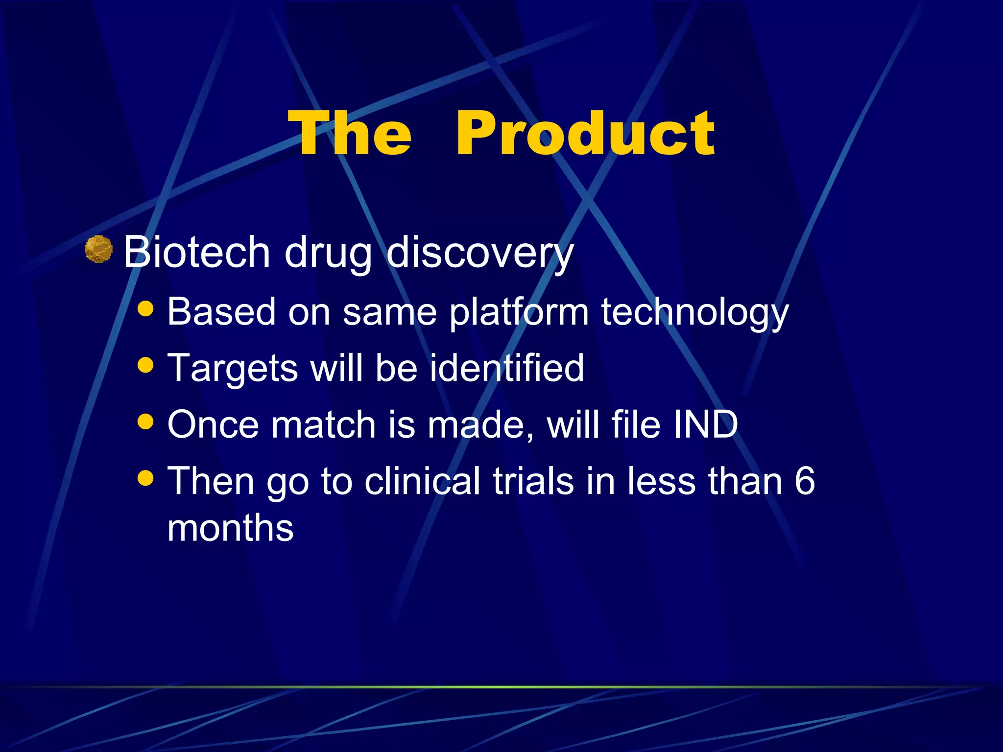 The Product
Biotech drug discovery
 Based on same platform technology
 Targets will be identified

 Once match is made, will file IND

 Then go to clinical trials in less than 6
  months
 