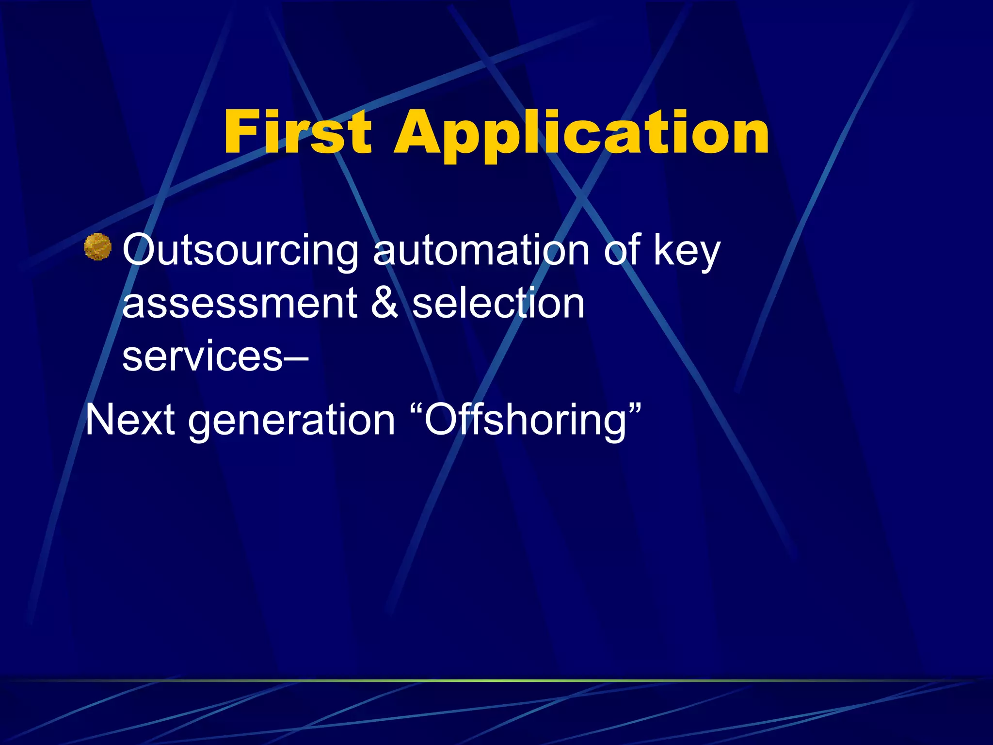 First Application
 Outsourcing automation of key
 assessment & selection
 services–
Next generation “Offshoring”
 