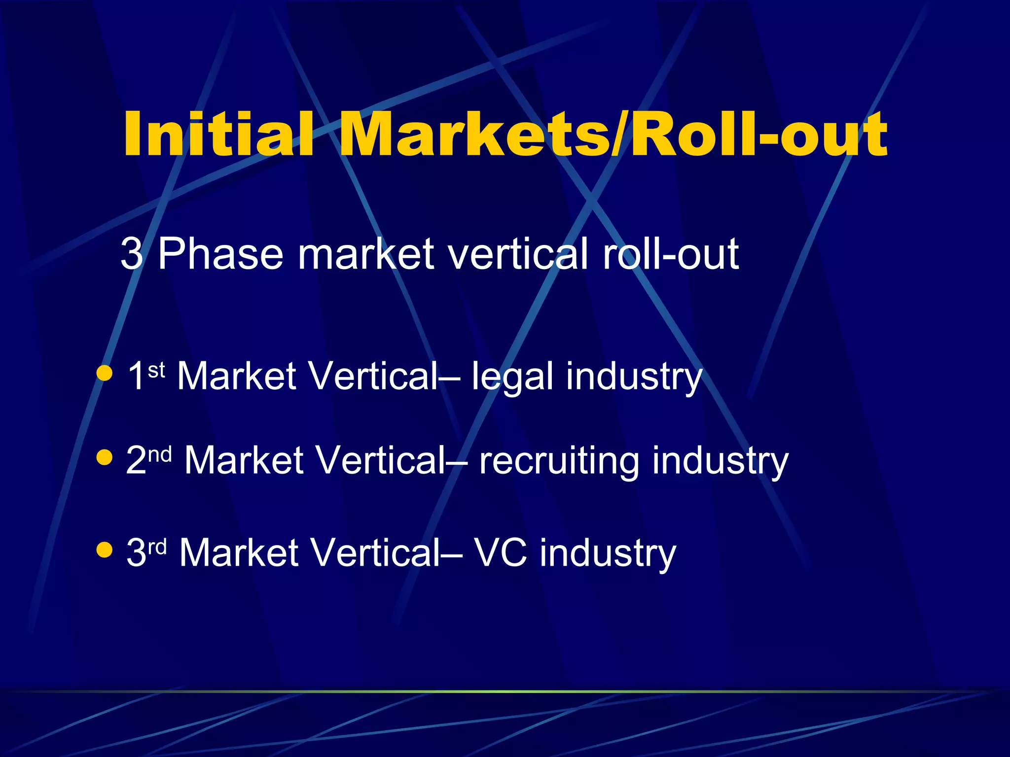 Initial Markets/Roll-out
    3 Phase market vertical roll-out

   1st Market Vertical– legal industry
   2nd Market Vertical– recruiting industry

   3rd Market Vertical– VC industry
 