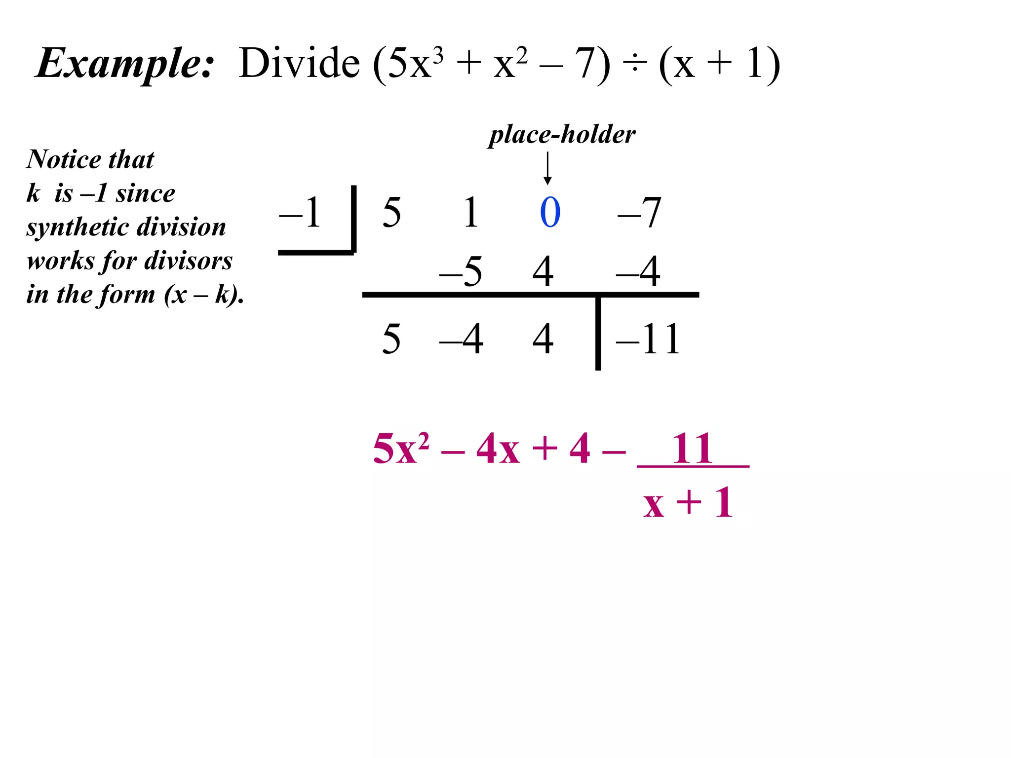 Example:  Divide (5x 3  + x 2  – 7) ÷ (x + 1) –1  5  1  0   –7 Notice that k  is –1 since synthetic division works for divisors in the form (x – k). place-holder 5x 2  – 4x + 4 –  11    x + 1 5 – 5 – 4 4 4 – 4 – 11 