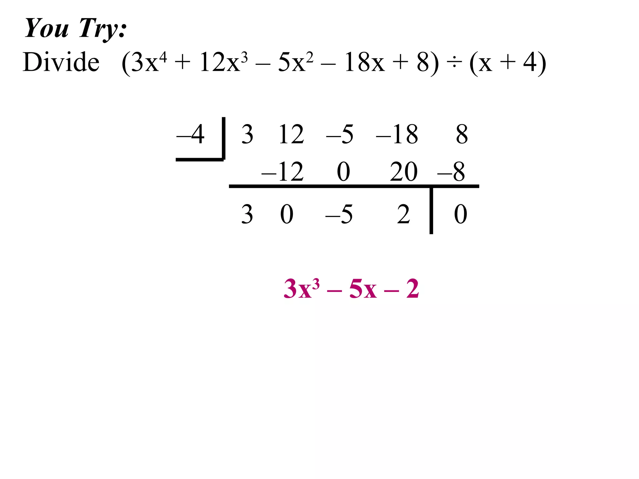 You Try:  Divide  (3x 4  + 12x 3  – 5x 2  – 18x + 8) ÷ (x + 4) –4  3  12  –5  –18  8 3x 3  – 5x – 2 3 – 12 0 0 – 5 20 2 – 8 0 