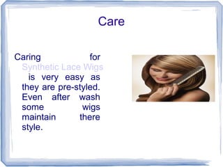 Care
Caring for
Synthetic Lace Wigs
is very easy as
they are pre-styled.
Even after wash
some wigs
maintain there
style.
 