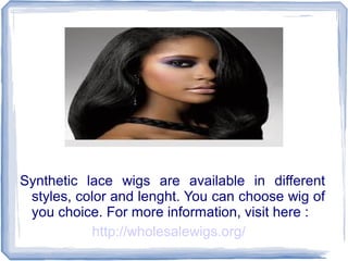 http://wholesalewigs.org/
Synthetic lace wigs are available in different
styles, color and lenght. You can choose wig of
you choice. For more information, visit here :
 