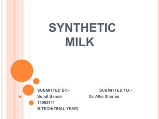 SYNTHETIC
MILK
SUBMITTED BY:- SUBMITTED TO:-
Sumit Bansal Dr. Alka Sharma
14083911
B.TECH(FINAL YEAR)
 