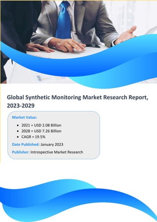 Global Synthetic Monitoring Market Research Report,
2023-2029
Market Value:
• 2021 = USD 2.08 Billion
• 2028 = USD 7.26 Billion
• CAGR = 19.5%
Date Published: January 2023
Publisher: Introspective Market Research
 