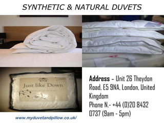 SYNTHETIC & NATURAL DUVETS
www.myduvetandpillow.co.uk/
Address - Unit 26 Theydon
Road, E5 9NA, London, United
Kingdom
Phone N.- +44 (0)20 8432
0737 (9am - 5pm)
 