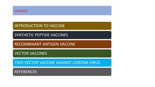 contents
INTRODUCTION TO VACCINE
SYNTHETIC PEPTIDE VACCINES
RECOMBINANT ANTIGEN VACCINE
VECTOR VACCINES
TWO VECTOR VACCINE AGAINST CORONA VIRUS
REFERENCES
 