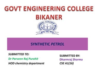 SYNTHETIC PETROL
SUBMITTED TO:
Dr Parveen Raj Purohit
HOD chemistry department
SUBMITTED BY:
Dharmraj Sharma
CSE A1(16)
 